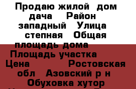 Продаю жилой  дом(дача) › Район ­ западный › Улица ­ степная › Общая площадь дома ­ 100 › Площадь участка ­ 14 › Цена ­ 2 850 - Ростовская обл., Азовский р-н, Обуховка хутор Недвижимость » Дома, коттеджи, дачи продажа   